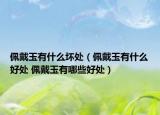 佩戴玉有什么壞處（佩戴玉有什么好處 佩戴玉有哪些好處）