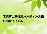 飛機可以帶海鮮水產(chǎn)嗎（冰凍海鮮能帶上飛機嗎）