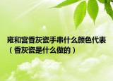 雍和宮香灰瓷手串什么顏色代表（香灰瓷是什么做的）