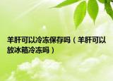 羊肝可以冷凍保存嗎（羊肝可以放冰箱冷凍嗎）