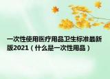 一次性使用醫(yī)療用品衛(wèi)生標(biāo)準(zhǔn)最新版2021（什么是一次性用品）