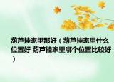 葫蘆掛家里那好（葫蘆掛家里什么位置好 葫蘆掛家里哪個(gè)位置比較好）