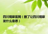四川觀察官網(wǎng)（刪了讓四川觀察發(fā)什么意思）