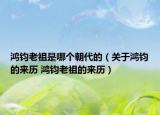 鴻鈞老祖是哪個朝代的（關于鴻鈞的來歷 鴻鈞老祖的來歷）