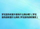 夢見藍色蛇是不是有什么預(yù)示呢?（夢見藍色的蛇是什么預(yù)兆 夢見藍色的蛇寓意）