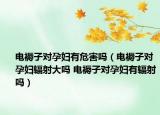 電褥子對(duì)孕婦有危害嗎（電褥子對(duì)孕婦輻射大嗎 電褥子對(duì)孕婦有輻射嗎）