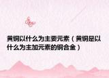 黃銅以什么為主要元素（黃銅是以什么為主加元素的銅合金）