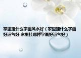 家里掛什么字畫風(fēng)水好（家里掛什么字畫好運(yùn)氣好 家里掛哪種字畫好運(yùn)氣好）