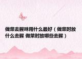 做菜去腥味用什么最好（做菜時放什么去腥 做菜時放哪些去腥）