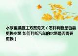 水泵更換施工方案范文（怎樣判斷是否要更換水泵 如何判斷汽車的水泵是否需要更換）