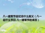 八一建軍節(jié)是紀念什么起義（八一是什么節(jié)日 八一建軍節(jié)的來歷）