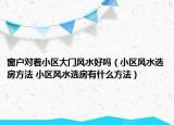 窗戶對著小區(qū)大門風(fēng)水好嗎（小區(qū)風(fēng)水選房方法 小區(qū)風(fēng)水選房有什么方法）
