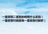 一套房和二套房的稅有什么差別（一套房首付新政策一套房首付解析）