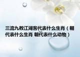 三流九教江湖客代表什么生肖（朝代表什么生肖 朝代表什么動物）