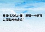 星驛付怎么辦理（星驛一卡通可以領(lǐng)取養(yǎng)老金嗎）