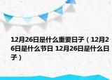 12月26日是什么重要日子（12月26日是什么節(jié)日 12月26日是什么日子）