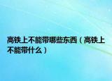 高鐵上不能帶哪些東西（高鐵上不能帶什么）