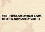 紀(jì)念日計算器錄戀愛天數(shù)的軟件（戀愛紀(jì)念日送什么 戀愛的紀(jì)念日適合送什么）