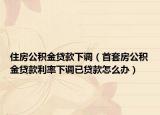住房公積金貸款下調（首套房公積金貸款利率下調已貸款怎么辦）