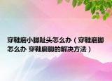 穿鞋磨小腳趾頭怎么辦（穿鞋磨腳怎么辦 穿鞋磨腳的解決方法）