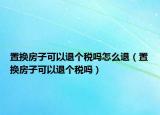 置換房子可以退個(gè)稅嗎怎么退（置換房子可以退個(gè)稅嗎）