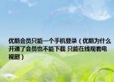 優(yōu)酷會員只能一個手機登錄（優(yōu)酷為什么開通了會員也不能下載 只能在線觀看電視劇）
