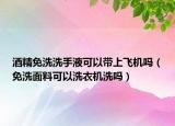 酒精免洗洗手液可以帶上飛機嗎（免洗面料可以洗衣機洗嗎）