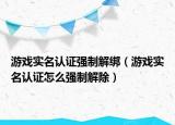 游戲?qū)嵜J(rèn)證強(qiáng)制解綁（游戲?qū)嵜J(rèn)證怎么強(qiáng)制解除）