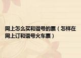 網(wǎng)上怎么買和諧號(hào)的票（怎樣在網(wǎng)上訂和諧號(hào)火車票）