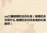 qq三國結(jié)婚紀(jì)念日禮物（結(jié)婚紀(jì)念日買什么 結(jié)婚紀(jì)念日適合送的禮物推薦）