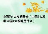 中國(guó)的4大發(fā)明是誰(shuí)（中國(guó)4大發(fā)明 中國(guó)4大發(fā)明是什么）