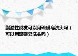 脂溢性脫發(fā)可以用硫磺皂洗頭嗎（可以用硫磺皂洗頭嗎）