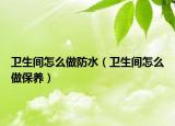 衛(wèi)生間怎么做防水（衛(wèi)生間怎么做保養(yǎng)）