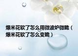 爆米花軟了怎么用微波爐微脆（爆米花軟了怎么變脆）