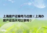 上海房產(chǎn)證編號幾位數(shù)（上海辦房產(chǎn)證當天可以拿嗎）