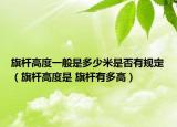 旗桿高度一般是多少米是否有規(guī)定（旗桿高度是 旗桿有多高）