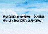 快遞公司怎么開代理點一個月能賺多少錢（快遞公司怎么開代理點）