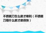 不銹鋼刀怎么磨才鋒利（不銹鋼刀用什么磨才磨得快）