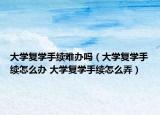大學(xué)復(fù)學(xué)手續(xù)難辦嗎（大學(xué)復(fù)學(xué)手續(xù)怎么辦 大學(xué)復(fù)學(xué)手續(xù)怎么弄）