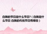 白族的節(jié)日是什么節(jié)日?（白族是什么節(jié)日 白族的傳統(tǒng)節(jié)日有哪些）