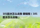 101膠水怎么去除 眼鏡框（101膠水怎么去除）