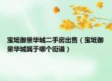寶坻御景華城二手房出售（寶坻御景華城屬于哪個街道）