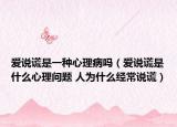 愛說謊是一種心理病嗎（愛說謊是什么心理問題 人為什么經(jīng)常說謊）