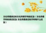 文化傳播途徑和文化傳播手段的區(qū)別（文化傳播手段和途徑區(qū)別 文化傳播途徑和手段有什么區(qū)別）