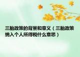 三胎政策的背景和意義（三胎政策納入個(gè)人所得稅什么意思）