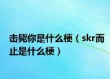 擊斃你是什么梗（skr而止是什么梗）