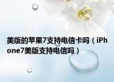 美版的蘋果7支持電信卡嗎（iPhone7美版支持電信嗎）