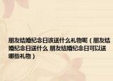 朋友結婚紀念日該送什么禮物呢（朋友結婚紀念日送什么 朋友結婚紀念日可以送哪些禮物）