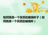 如何挑選一個優(yōu)質(zhì)的玻璃杯子（如何挑選一個優(yōu)質(zhì)的玻璃杯）