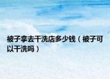 被子拿去干洗店多少錢（被子可以干洗嗎）